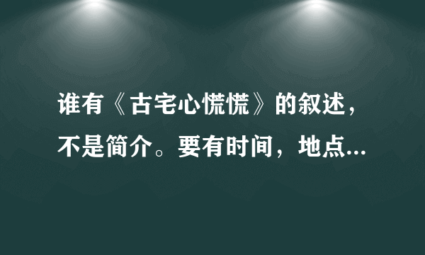 谁有《古宅心慌慌》的叙述，不是简介。要有时间，地点，人物，起因，经过，结果。