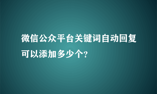 微信公众平台关键词自动回复可以添加多少个？