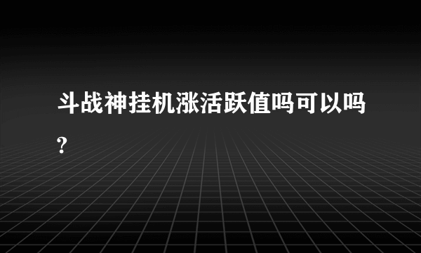 斗战神挂机涨活跃值吗可以吗?