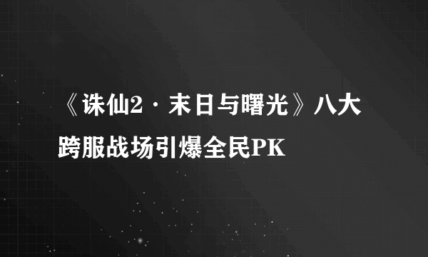 《诛仙2·末日与曙光》八大跨服战场引爆全民PK