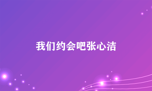 我们约会吧张心洁