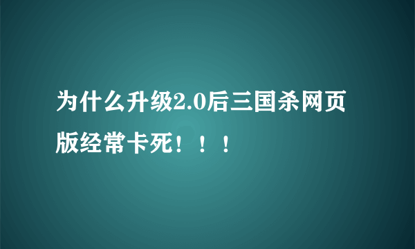 为什么升级2.0后三国杀网页版经常卡死！！！