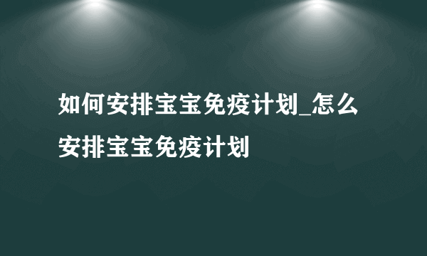 如何安排宝宝免疫计划_怎么安排宝宝免疫计划