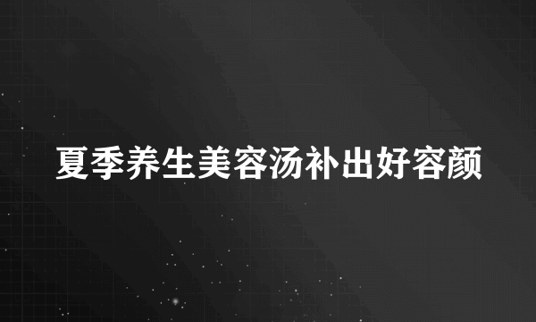 夏季养生美容汤补出好容颜