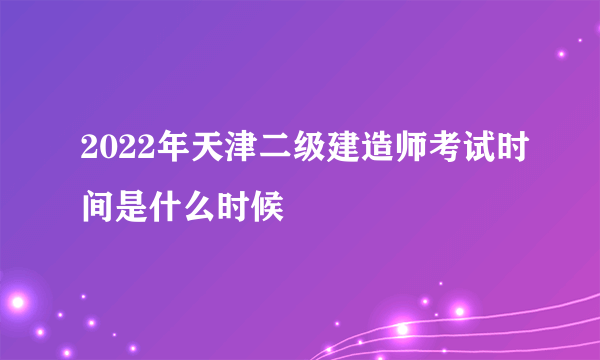 2022年天津二级建造师考试时间是什么时候