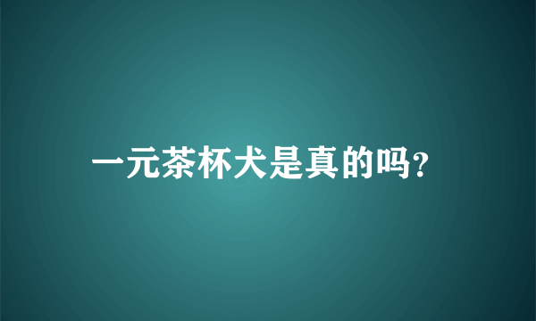 一元茶杯犬是真的吗？