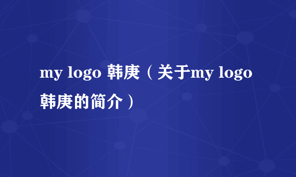 my logo 韩庚（关于my logo 韩庚的简介）