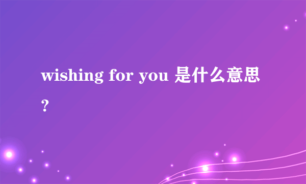 wishing for you 是什么意思?