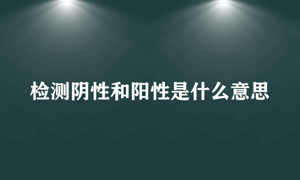 检测阴性和阳性是什么意思