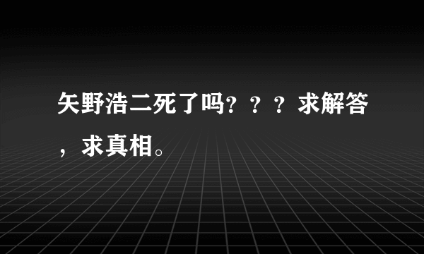 矢野浩二死了吗？？？求解答，求真相。