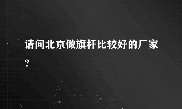 请问北京做旗杆比较好的厂家？