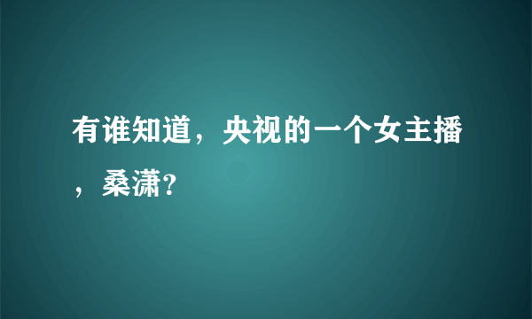 有谁知道，央视的一个女主播，桑潇？