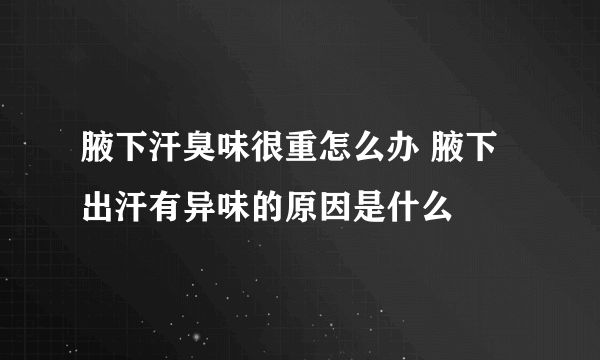 腋下汗臭味很重怎么办 腋下出汗有异味的原因是什么