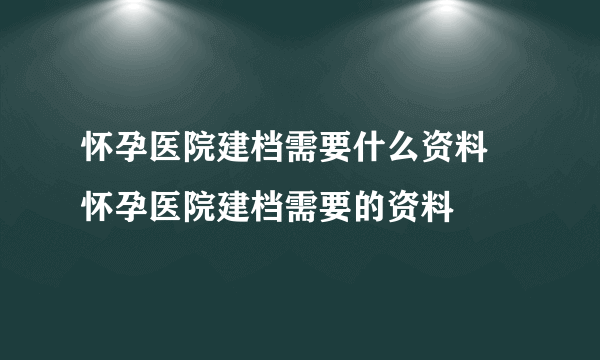 怀孕医院建档需要什么资料 怀孕医院建档需要的资料