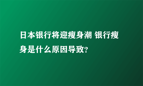 日本银行将迎瘦身潮 银行瘦身是什么原因导致？