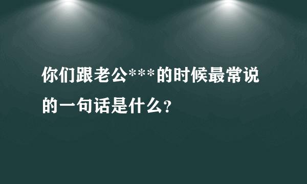 你们跟老公***的时候最常说的一句话是什么？