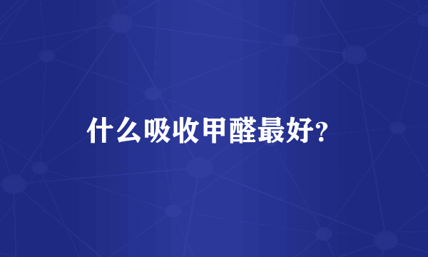 什么吸收甲醛最好？