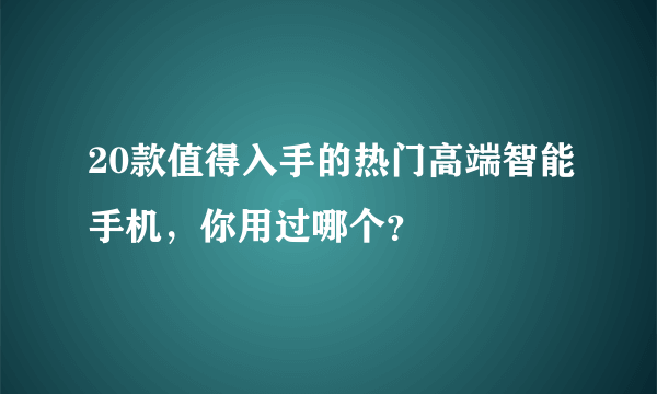 20款值得入手的热门高端智能手机，你用过哪个？