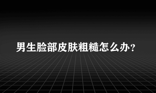 男生脸部皮肤粗糙怎么办？