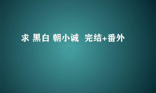 求 黑白 朝小诚  完结+番外