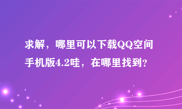 求解，哪里可以下载QQ空间手机版4.2哇，在哪里找到？