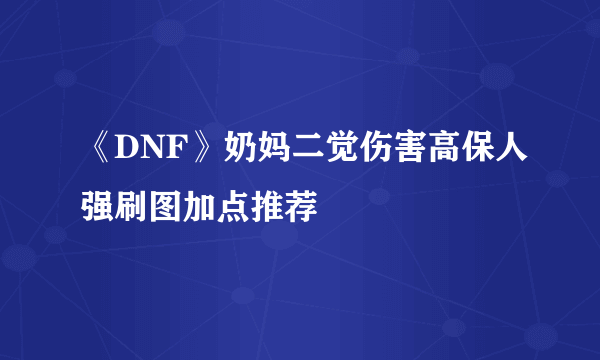 《DNF》奶妈二觉伤害高保人强刷图加点推荐