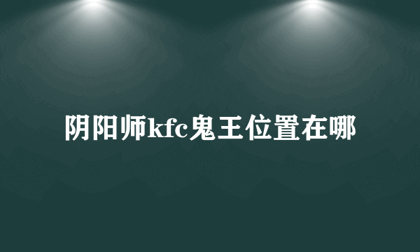 阴阳师kfc鬼王位置在哪