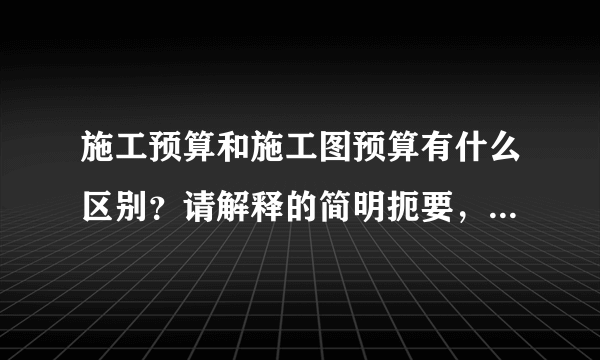 施工预算和施工图预算有什么区别？请解释的简明扼要，通俗一些。