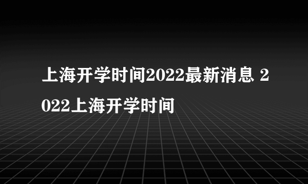 上海开学时间2022最新消息 2022上海开学时间