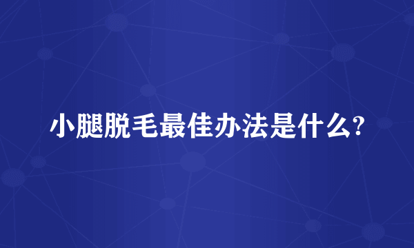 小腿脱毛最佳办法是什么?