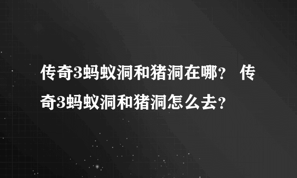 传奇3蚂蚁洞和猪洞在哪？ 传奇3蚂蚁洞和猪洞怎么去？