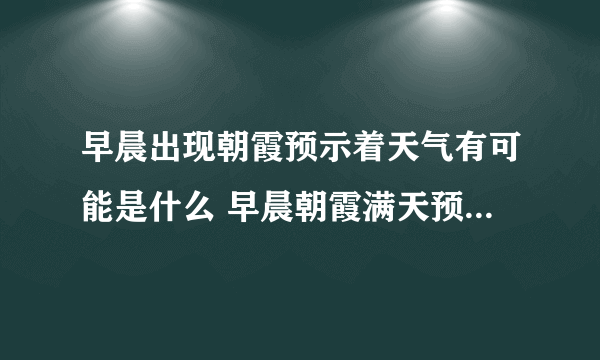 早晨出现朝霞预示着天气有可能是什么 早晨朝霞满天预示着天要怎样