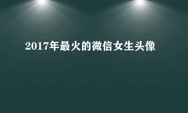 2017年最火的微信女生头像