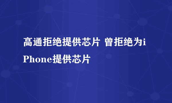 高通拒绝提供芯片 曾拒绝为iPhone提供芯片