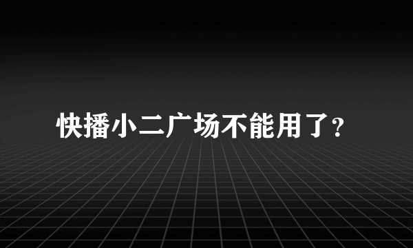 快播小二广场不能用了？