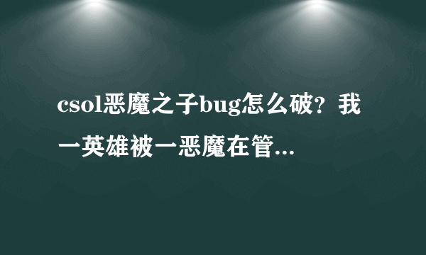 csol恶魔之子bug怎么破？我一英雄被一恶魔在管道整死了!