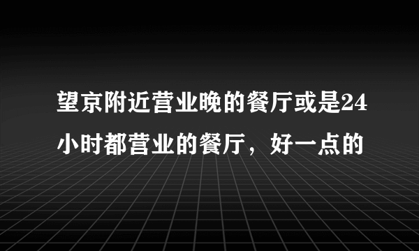 望京附近营业晚的餐厅或是24小时都营业的餐厅，好一点的