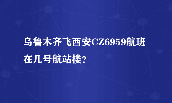 乌鲁木齐飞西安CZ6959航班在几号航站楼？