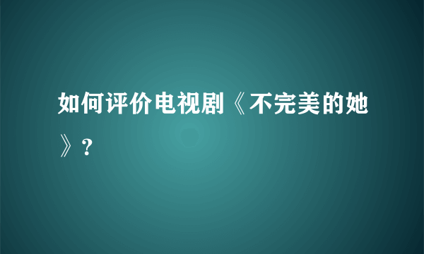 如何评价电视剧《不完美的她》？