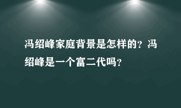 冯绍峰家庭背景是怎样的？冯绍峰是一个富二代吗？