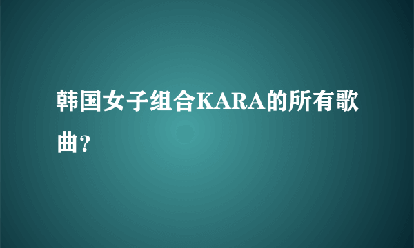 韩国女子组合KARA的所有歌曲？