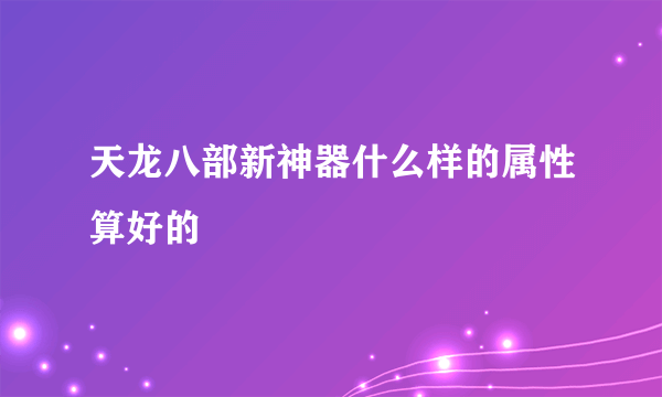 天龙八部新神器什么样的属性算好的