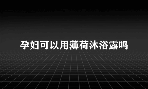 孕妇可以用薄荷沐浴露吗