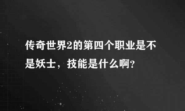 传奇世界2的第四个职业是不是妖士，技能是什么啊？