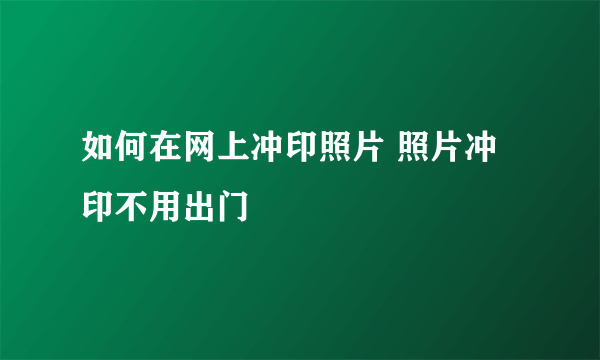 如何在网上冲印照片 照片冲印不用出门