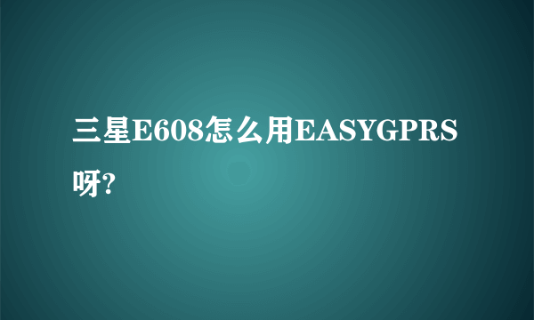 三星E608怎么用EASYGPRS呀?