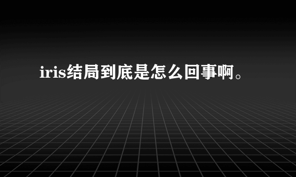 iris结局到底是怎么回事啊。