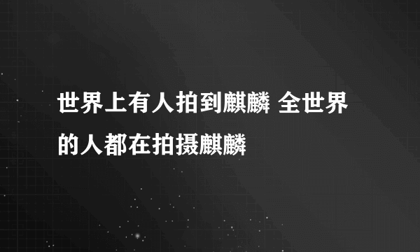 世界上有人拍到麒麟 全世界的人都在拍摄麒麟