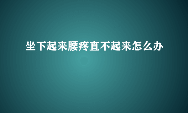 坐下起来腰疼直不起来怎么办