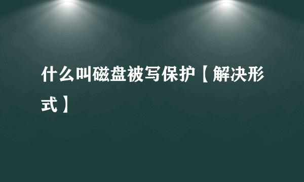 什么叫磁盘被写保护【解决形式】